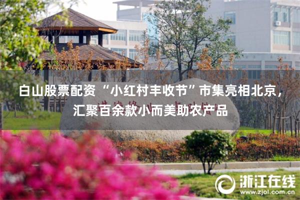 白山股票配资 “小红村丰收节”市集亮相北京，汇聚百余款小而美助农产品