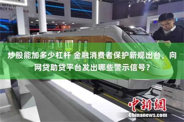 炒股能加多少杠杆 金融消费者保护新规出台，向网贷助贷平台发出哪些警示信号？