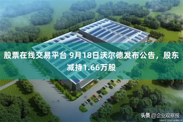 股票在线交易平台 9月18日沃尔德发布公告，股东减持1.66万股
