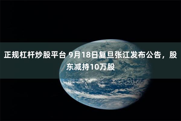 正规杠杆炒股平台 9月18日复旦张江发布公告，股东减持10万股