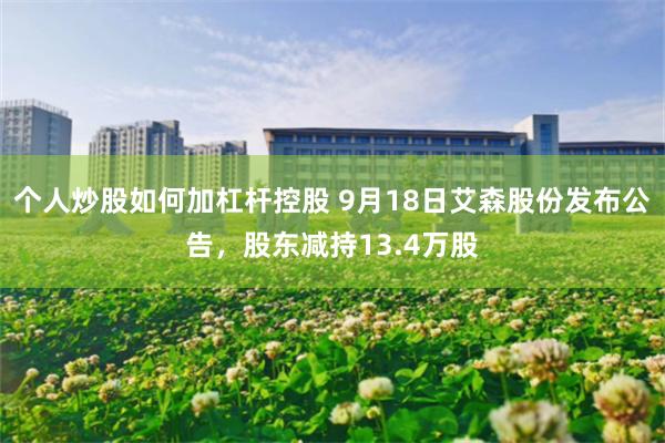 个人炒股如何加杠杆控股 9月18日艾森股份发布公告，股东减持13.4万股