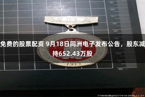 免费的股票配资 9月18日同洲电子发布公告，股东减持652.43万股