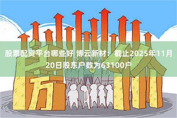股票配资平台哪些好 博云新材：截止2025年11月20日股东户数为63100户