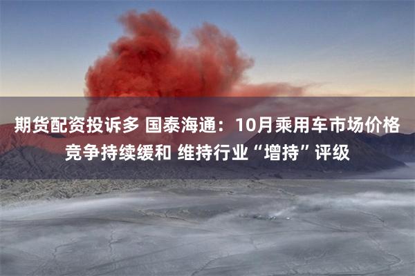 期货配资投诉多 国泰海通：10月乘用车市场价格竞争持续缓和 维持行业“增持”评级
