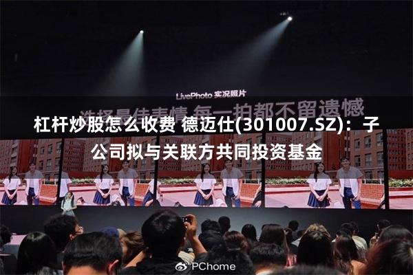 杠杆炒股怎么收费 德迈仕(301007.SZ)：子公司拟与关联方共同投资基金
