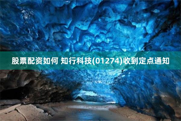 股票配资如何 知行科技(01274)收到定点通知