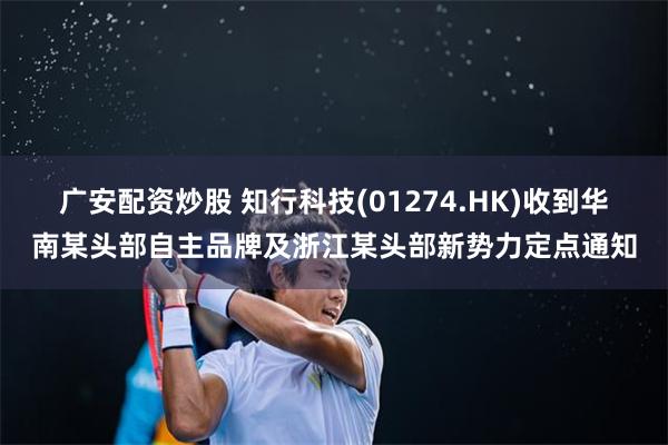 广安配资炒股 知行科技(01274.HK)收到华南某头部自主品牌及浙江某头部新势力定点通知
