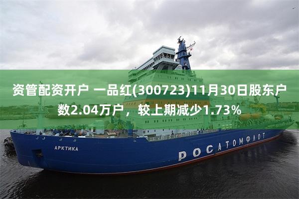 资管配资开户 一品红(300723)11月30日股东户数2.04万户，较上期减少1.73%