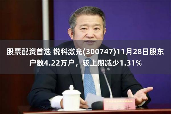 股票配资首选 锐科激光(300747)11月28日股东户数4.22万户，较上期减少1.31%