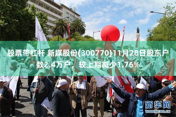 股票带杠杆 新媒股份(300770)11月28日股东户数2.4万户，较上期减少1.76%