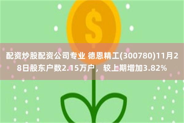 配资炒股配资公司专业 德恩精工(300780)11月28日股东户数2.15万户，较上期增加3.82%