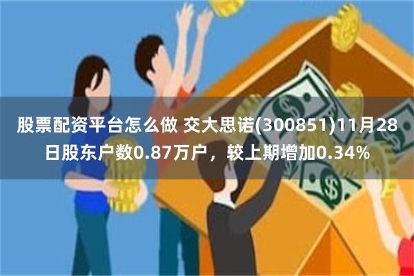 股票配资平台怎么做 交大思诺(300851)11月28日股东户数0.87万户，较上期增加0.34%