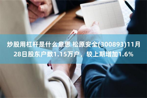 炒股用杠杆是什么意思 松原安全(300893)11月28日股东户数1.15万户，较上期增加1.6%
