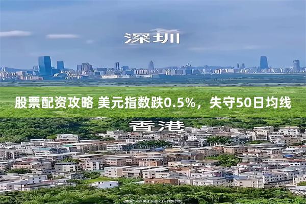 股票配资攻略 美元指数跌0.5%，失守50日均线
