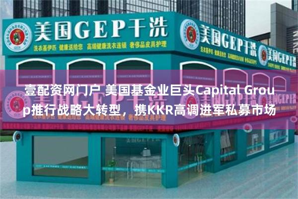 壹配资网门户 美国基金业巨头Capital Group推行战略大转型，携KKR高调进军私募市场