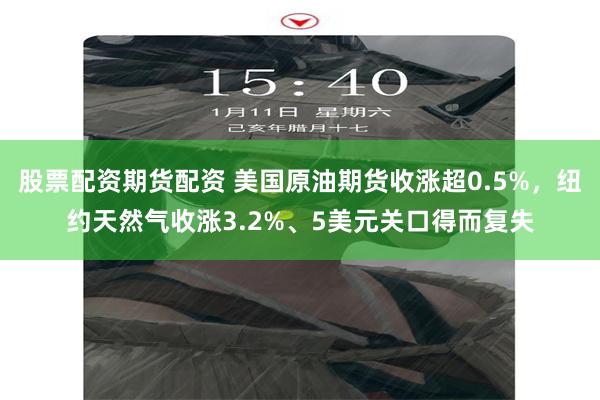 股票配资期货配资 美国原油期货收涨超0.5%，纽约天然气收涨3.2%、5美元关口得而复失