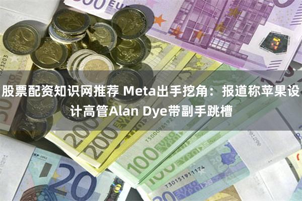 股票配资知识网推荐 Meta出手挖角：报道称苹果设计高管Alan Dye带副手跳槽