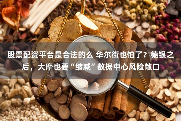 股票配资平台是合法的么 华尔街也怕了？德银之后，大摩也要“缩减”数据中心风险敞口