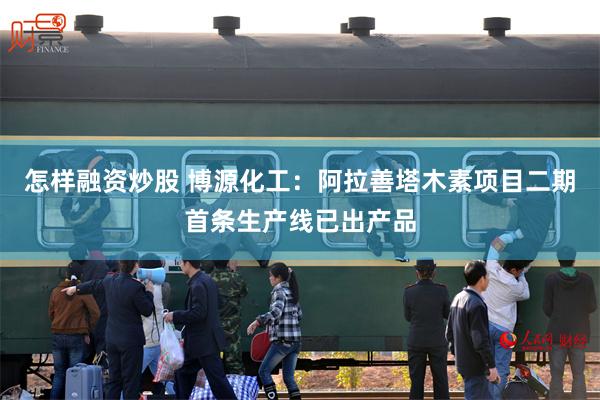 怎样融资炒股 博源化工：阿拉善塔木素项目二期首条生产线已出产品