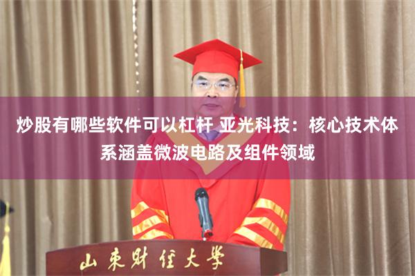 炒股有哪些软件可以杠杆 亚光科技：核心技术体系涵盖微波电路及组件领域