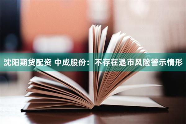 沈阳期货配资 中成股份：不存在退市风险警示情形