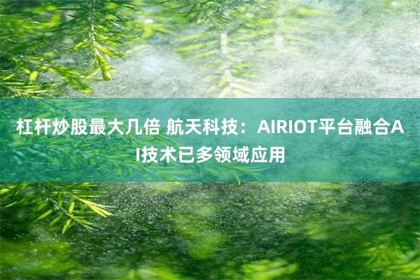 杠杆炒股最大几倍 航天科技：AIRIOT平台融合AI技术已多领域应用