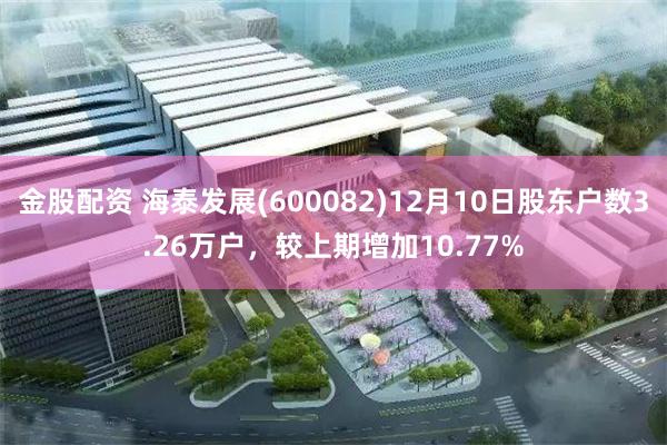金股配资 海泰发展(600082)12月10日股东户数3.26万户，较上期增加10.77%