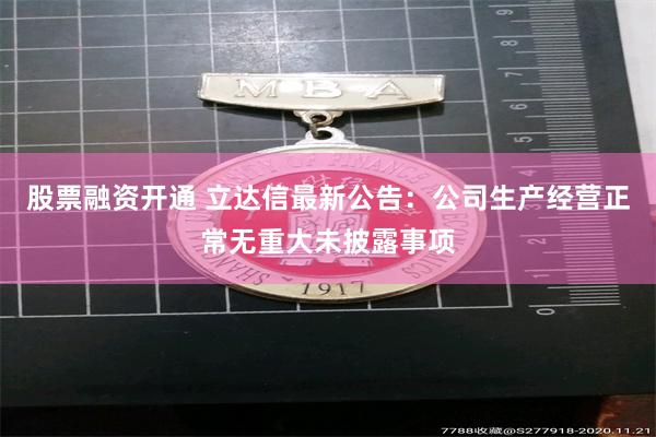 股票融资开通 立达信最新公告：公司生产经营正常无重大未披露事项