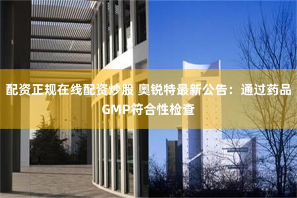 配资正规在线配资炒股 奥锐特最新公告：通过药品GMP符合性检查