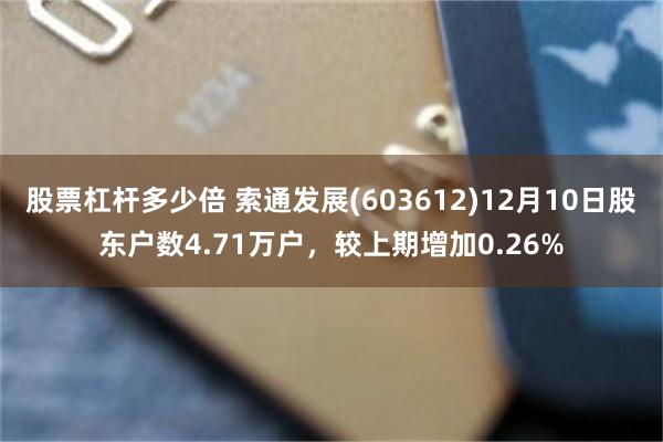 股票杠杆多少倍 索通发展(603612)12月10日股东户数4.71万户，较上期增加0.26%