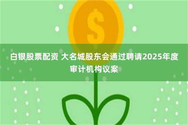 白银股票配资 大名城股东会通过聘请2025年度审计机构议案