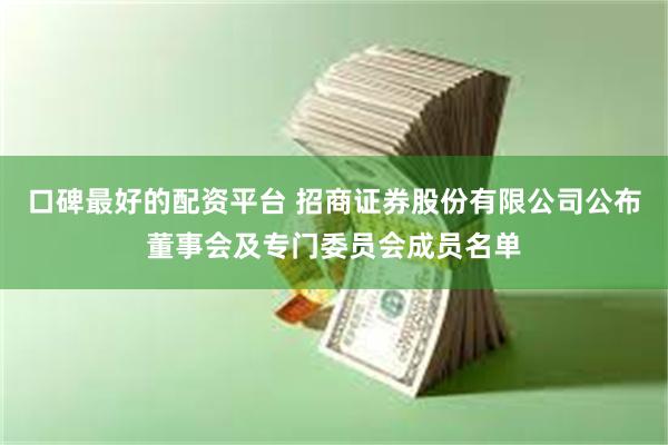 口碑最好的配资平台 招商证券股份有限公司公布董事会及专门委员会成员名单