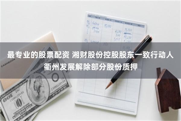 最专业的股票配资 湘财股份控股股东一致行动人衢州发展解除部分股份质押