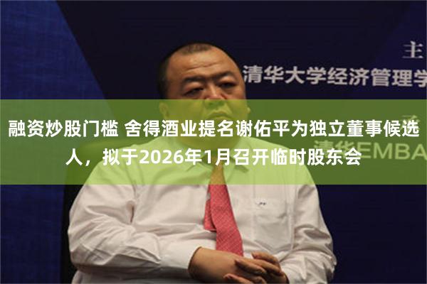 融资炒股门槛 舍得酒业提名谢佑平为独立董事候选人,拟于2026年1月召开临时股东会