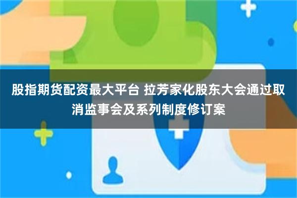 股指期货配资最大平台 拉芳家化股东大会通过取消监事会及系列制度修订案