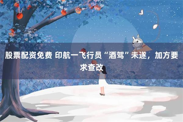 股票配资免费 印航一飞行员“酒驾”未遂，加方要求查改