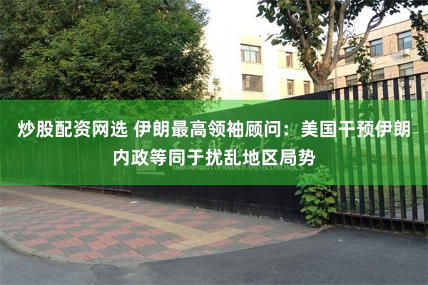 炒股配资网选 伊朗最高领袖顾问：美国干预伊朗内政等同于扰乱地区局势