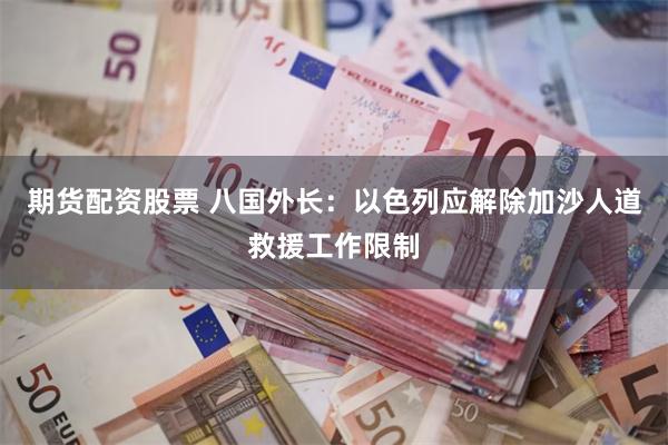 期货配资股票 八国外长：以色列应解除加沙人道救援工作限制