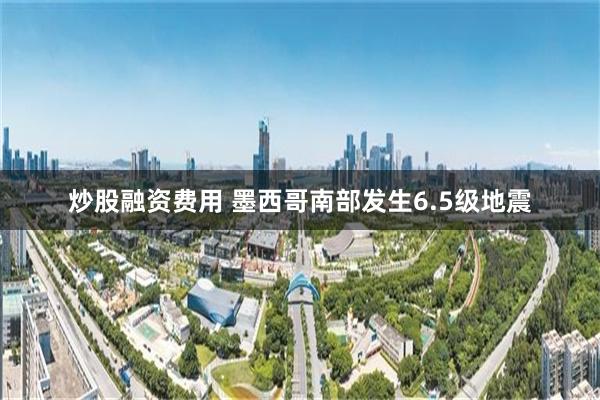 炒股融资费用 墨西哥南部发生6.5级地震