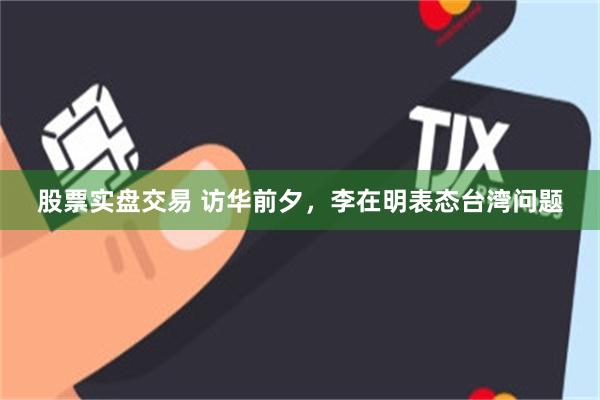 股票实盘交易 访华前夕,李在明表态台湾问题