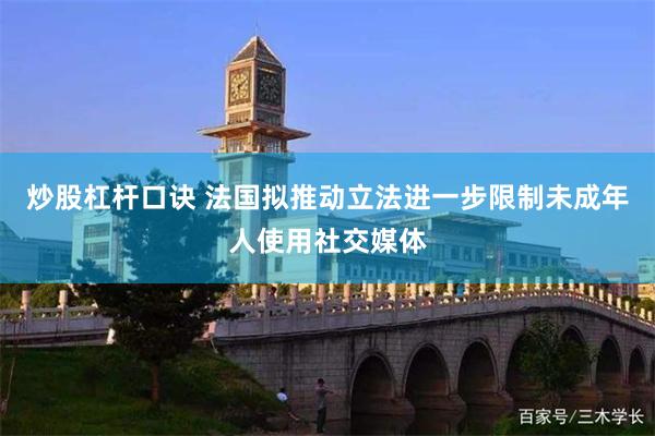 炒股杠杆口诀 法国拟推动立法进一步限制未成年人使用社交媒体