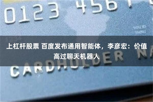 上杠杆股票 百度发布通用智能体，李彦宏：价值高过聊天机器人