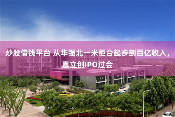 炒股借钱平台 从华强北一米柜台起步到百亿收入，嘉立创IPO过会