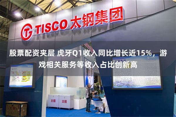 股票配资夹层 虎牙Q1收入同比增长近15%，游戏相关服务等收入占比创新高