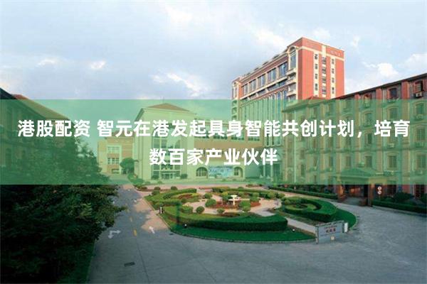 港股配资 智元在港发起具身智能共创计划，培育数百家产业伙伴