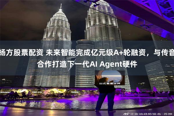 杨方股票配资 未来智能完成亿元级A+轮融资，与传音合作打造下一代AI Agent硬件