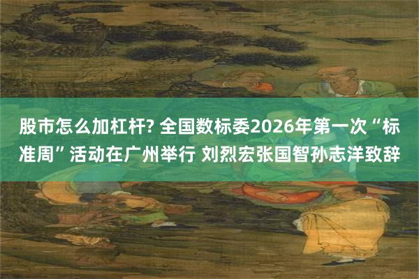 股市怎么加杠杆? 全国数标委2026年第一次“标准周”活动在广州举行 刘烈宏张国智孙志洋致辞