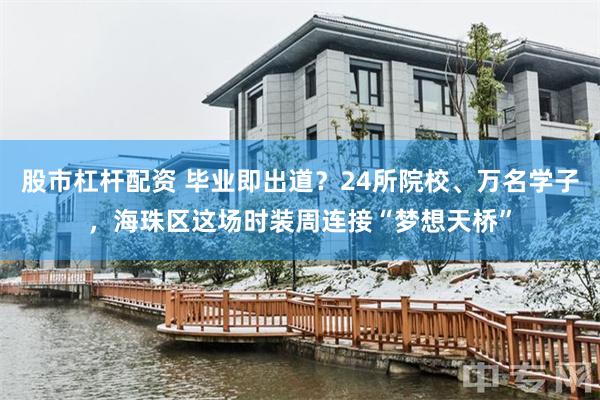 股市杠杆配资 毕业即出道？24所院校、万名学子，海珠区这场时装周连接“梦想天桥”