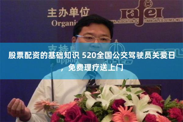股票配资的基础知识 520全国公交驾驶员关爱日，免费理疗送上门