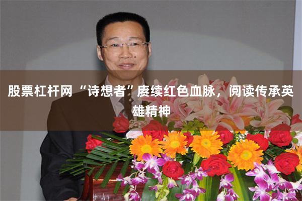 股票杠杆网 “诗想者”赓续红色血脉,阅读传承英雄精神